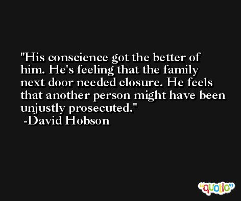 His conscience got the better of him. He's feeling that the family next door needed closure. He feels that another person might have been unjustly prosecuted. -David Hobson