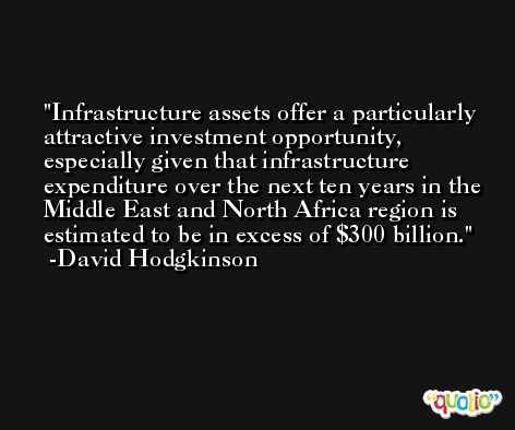 Infrastructure assets offer a particularly attractive investment opportunity, especially given that infrastructure expenditure over the next ten years in the Middle East and North Africa region is estimated to be in excess of $300 billion. -David Hodgkinson