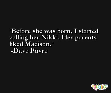 Before she was born, I started calling her Nikki. Her parents liked Madison. -Dave Favre