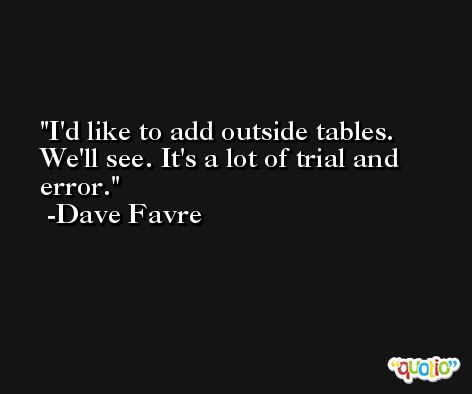 I'd like to add outside tables. We'll see. It's a lot of trial and error. -Dave Favre