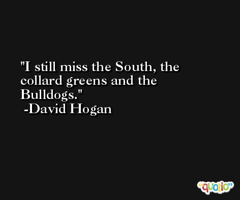 I still miss the South, the collard greens and the Bulldogs. -David Hogan
