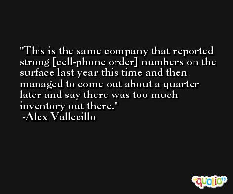 This is the same company that reported strong [cell-phone order] numbers on the surface last year this time and then managed to come out about a quarter later and say there was too much inventory out there. -Alex Vallecillo