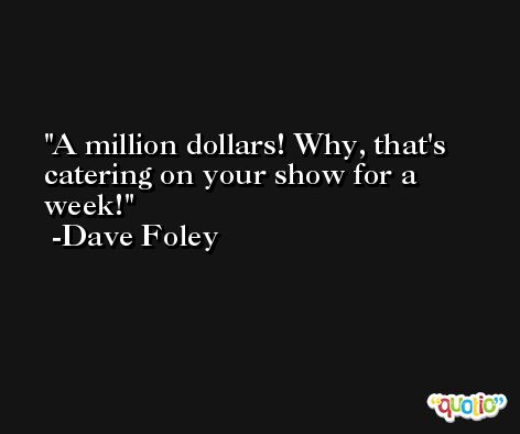 A million dollars! Why, that's catering on your show for a week! -Dave Foley