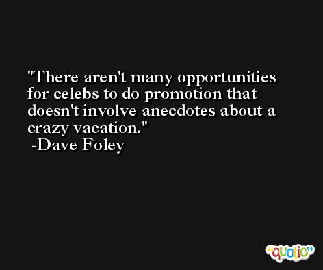 There aren't many opportunities for celebs to do promotion that doesn't involve anecdotes about a crazy vacation. -Dave Foley