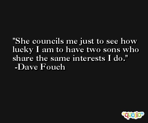 She councils me just to see how lucky I am to have two sons who share the same interests I do. -Dave Fouch