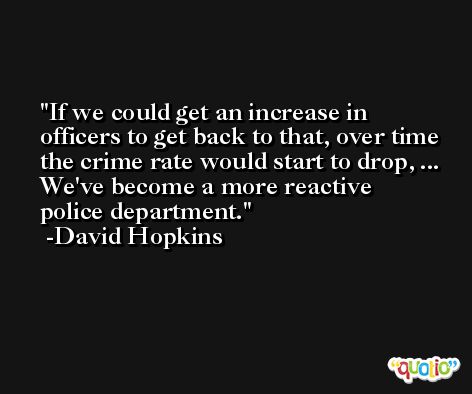 If we could get an increase in officers to get back to that, over time the crime rate would start to drop, ... We've become a more reactive police department. -David Hopkins