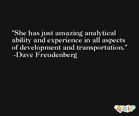 She has just amazing analytical ability and experience in all aspects of development and transportation. -Dave Freudenberg