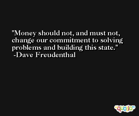 Money should not, and must not, change our commitment to solving problems and building this state. -Dave Freudenthal