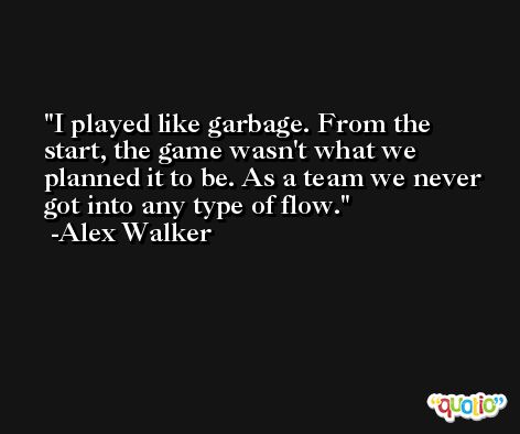 I played like garbage. From the start, the game wasn't what we planned it to be. As a team we never got into any type of flow. -Alex Walker