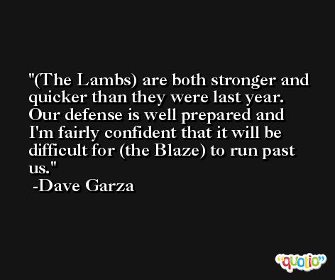 (The Lambs) are both stronger and quicker than they were last year. Our defense is well prepared and I'm fairly confident that it will be difficult for (the Blaze) to run past us. -Dave Garza