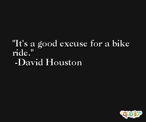 It's a good excuse for a bike ride. -David Houston