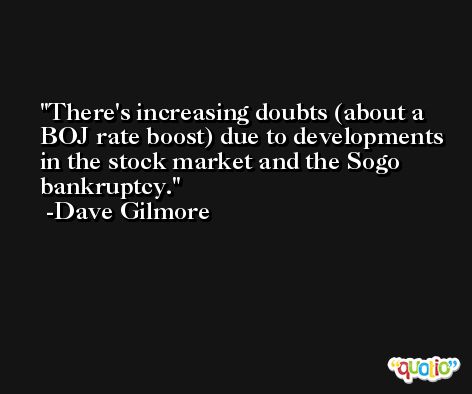 There's increasing doubts (about a BOJ rate boost) due to developments in the stock market and the Sogo bankruptcy. -Dave Gilmore