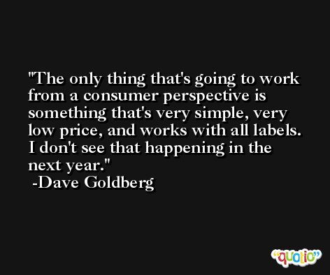 The only thing that's going to work from a consumer perspective is something that's very simple, very low price, and works with all labels. I don't see that happening in the next year. -Dave Goldberg