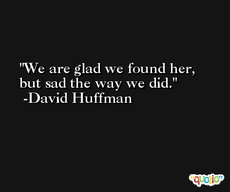 We are glad we found her, but sad the way we did. -David Huffman