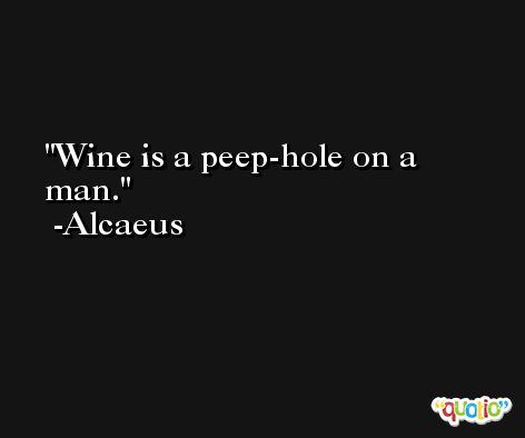 Wine is a peep-hole on a man. -Alcaeus