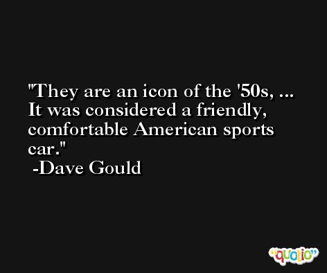 They are an icon of the '50s, ... It was considered a friendly, comfortable American sports car. -Dave Gould
