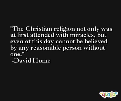 The Christian religion not only was at first attended with miracles, but even at this day cannot be believed by any reasonable person without one. -David Hume