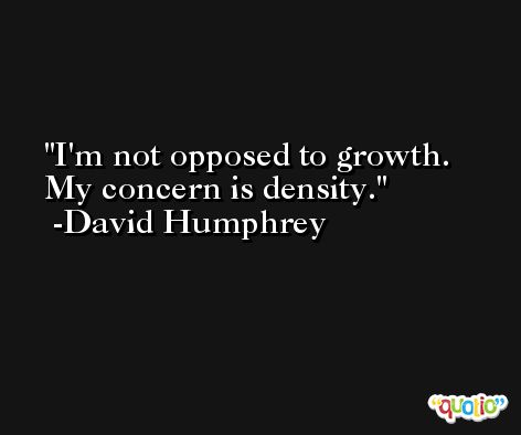 I'm not opposed to growth. My concern is density. -David Humphrey