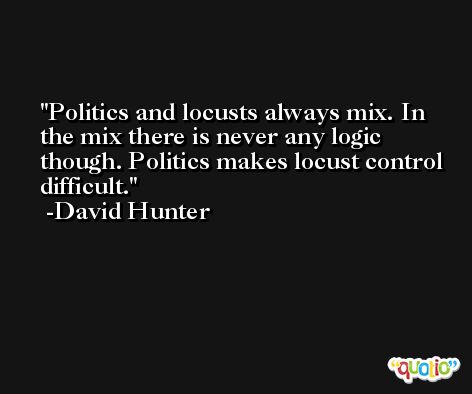 Politics and locusts always mix. In the mix there is never any logic though. Politics makes locust control difficult. -David Hunter