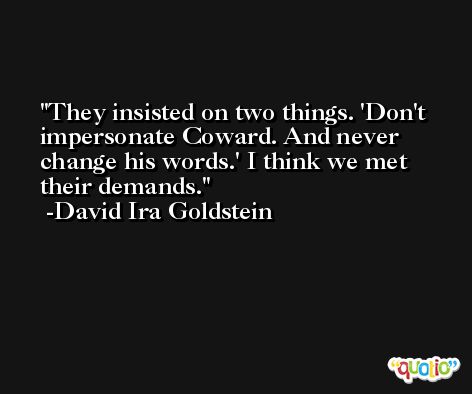 They insisted on two things. 'Don't impersonate Coward. And never change his words.' I think we met their demands. -David Ira Goldstein