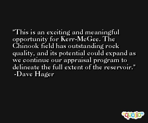 This is an exciting and meaningful opportunity for Kerr-McGee. The Chinook field has outstanding rock quality, and its potential could expand as we continue our appraisal program to delineate the full extent of the reservoir. -Dave Hager