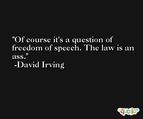 Of course it's a question of freedom of speech. The law is an ass. -David Irving