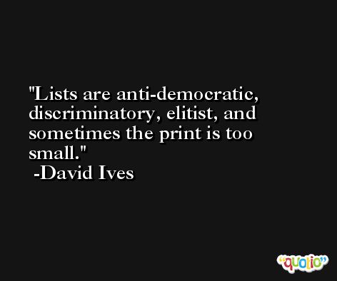 Lists are anti-democratic, discriminatory, elitist, and sometimes the print is too small. -David Ives