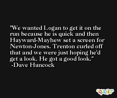 We wanted Logan to get it on the run because he is quick and then Hayward-Mayhew set a screen for Newton-Jones. Trenton curled off that and we were just hoping he'd get a look. He got a good look. -Dave Hancock
