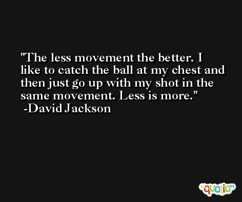 The less movement the better. I like to catch the ball at my chest and then just go up with my shot in the same movement. Less is more. -David Jackson