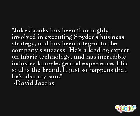 Jake Jacobs has been thoroughly involved in executing Spyder's business strategy, and has been integral to the company's success. He's a leading expert on fabric technology, and has incredible industry knowledge and experience. His soul is the brand. It just so happens that he's also my son. -David Jacobs