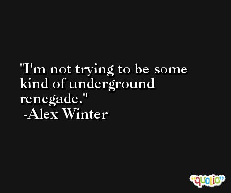 I'm not trying to be some kind of underground renegade. -Alex Winter