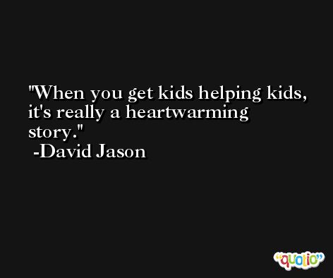 When you get kids helping kids, it's really a heartwarming story. -David Jason