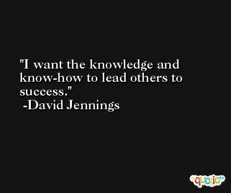 I want the knowledge and know-how to lead others to success. -David Jennings