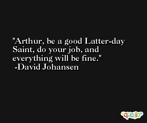 Arthur, be a good Latter-day Saint, do your job, and everything will be fine. -David Johansen