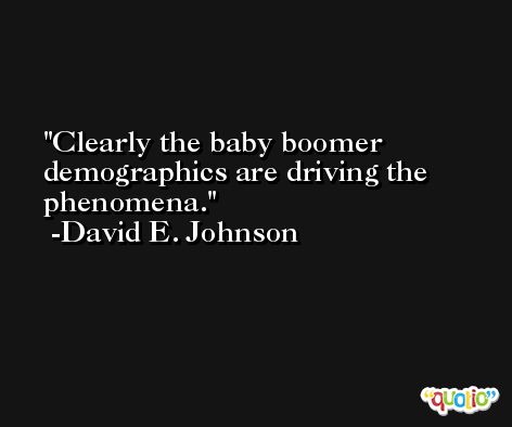 Clearly the baby boomer demographics are driving the phenomena. -David E. Johnson