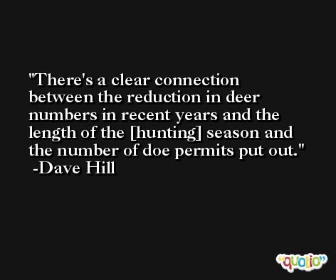 There's a clear connection between the reduction in deer numbers in recent years and the length of the [hunting] season and the number of doe permits put out. -Dave Hill