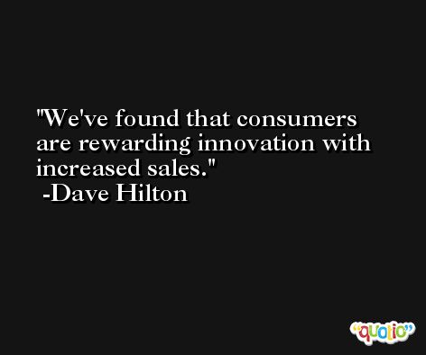We've found that consumers are rewarding innovation with increased sales. -Dave Hilton