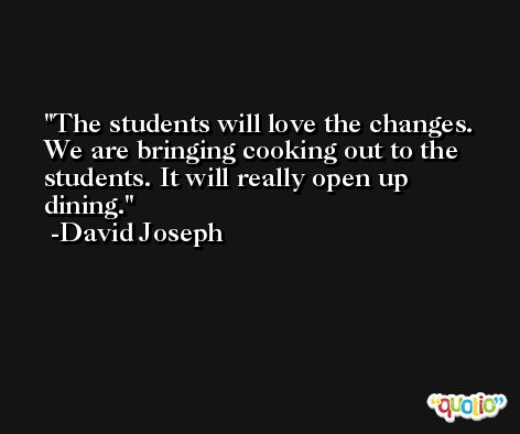 The students will love the changes. We are bringing cooking out to the students. It will really open up dining. -David Joseph