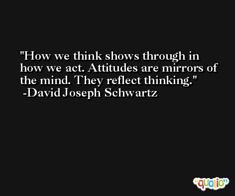 How we think shows through in how we act. Attitudes are mirrors of the mind. They reflect thinking. -David Joseph Schwartz