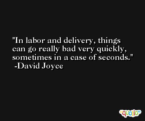In labor and delivery, things can go really bad very quickly, sometimes in a case of seconds. -David Joyce