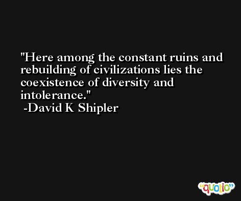 Here among the constant ruins and rebuilding of civilizations lies the coexistence of diversity and intolerance. -David K Shipler