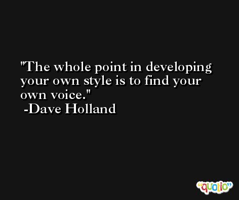 The whole point in developing your own style is to find your own voice. -Dave Holland