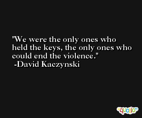 We were the only ones who held the keys, the only ones who could end the violence. -David Kaczynski