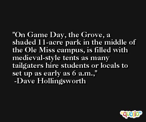 On Game Day, the Grove, a shaded 11-acre park in the middle of the Ole Miss campus, is filled with medieval-style tents as many tailgaters hire students or locals to set up as early as 6 a.m., -Dave Hollingsworth