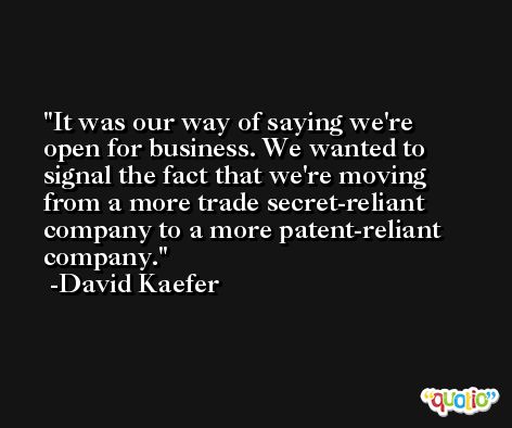 It was our way of saying we're open for business. We wanted to signal the fact that we're moving from a more trade secret-reliant company to a more patent-reliant company. -David Kaefer