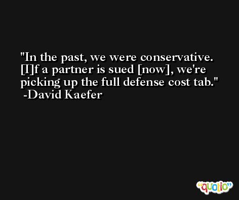 In the past, we were conservative. [I]f a partner is sued [now], we're picking up the full defense cost tab. -David Kaefer