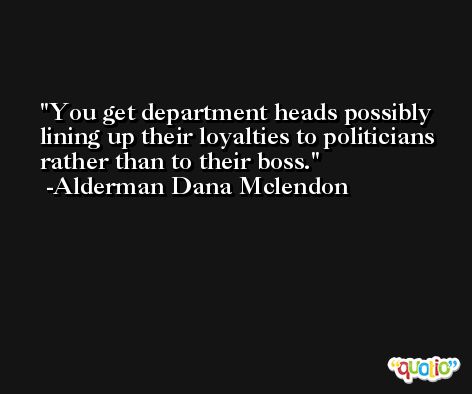 You get department heads possibly lining up their loyalties to politicians rather than to their boss. -Alderman Dana Mclendon