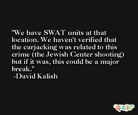 We have SWAT units at that location. We haven't verified that the carjacking was related to this crime (the Jewish Center shooting) but if it was, this could be a major break. -David Kalish
