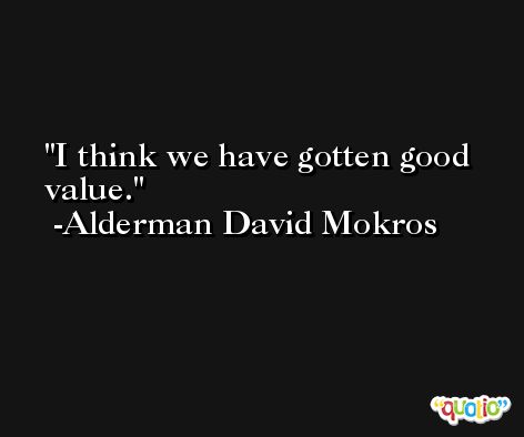 I think we have gotten good value. -Alderman David Mokros