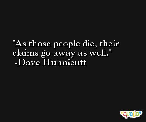 As those people die, their claims go away as well. -Dave Hunnicutt